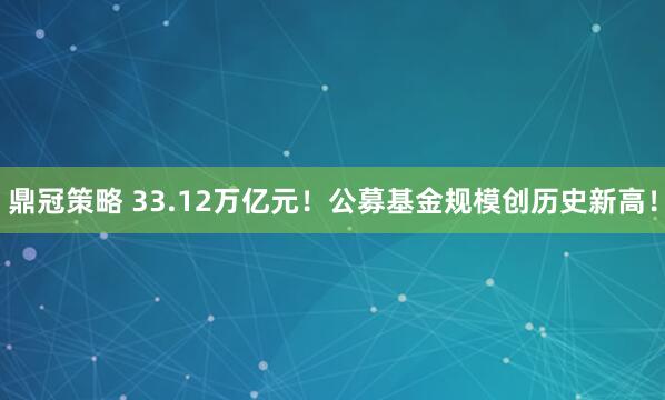 鼎冠策略 33.12万亿元！公募基金规模创历史新高！