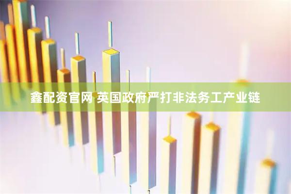 鑫配资官网 英国政府严打非法务工产业链