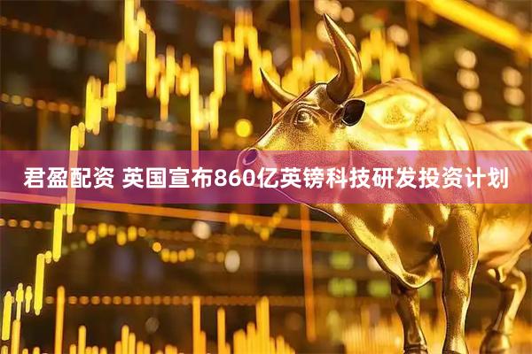 君盈配资 英国宣布860亿英镑科技研发投资计划