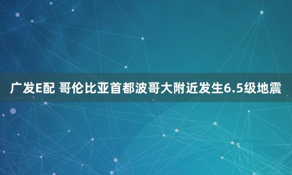 广发E配 哥伦比亚首都波哥大附近发生6.5级地震
