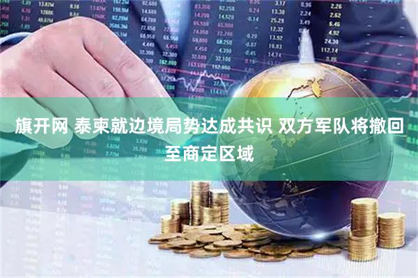 旗开网 泰柬就边境局势达成共识 双方军队将撤回至商定区域