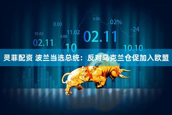 灵菲配资 波兰当选总统：反对乌克兰仓促加入欧盟