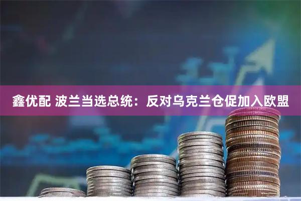 鑫优配 波兰当选总统：反对乌克兰仓促加入欧盟