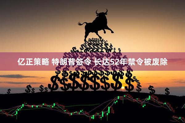 亿正策略 特朗普签令 长达52年禁令被废除