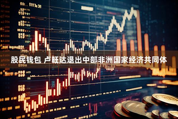 股民钱包 卢旺达退出中部非洲国家经济共同体