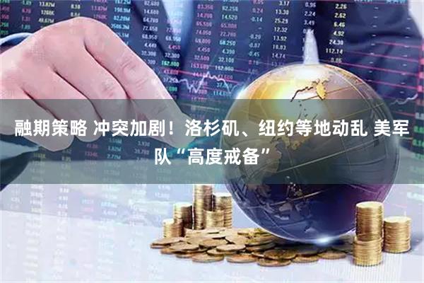 融期策略 冲突加剧！洛杉矶、纽约等地动乱 美军队“高度戒备”