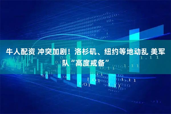 牛人配资 冲突加剧！洛杉矶、纽约等地动乱 美军队“高度戒备”