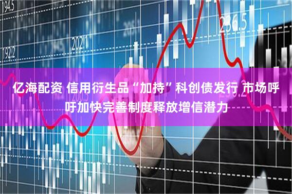 亿海配资 信用衍生品“加持”科创债发行 市场呼吁加快完善制度释放增信潜力