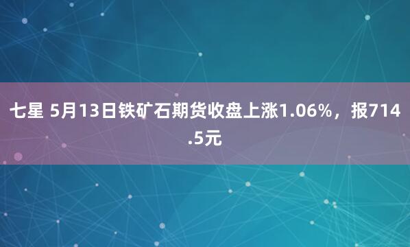 七星 5月13日铁矿石期货收盘上涨1.06%，报714.5元