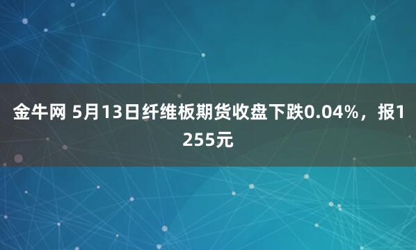 金牛网 5月13日纤维板期货收盘下跌0.04%，报1255元