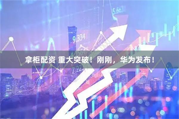拿柜配资 重大突破！刚刚，华为发布！