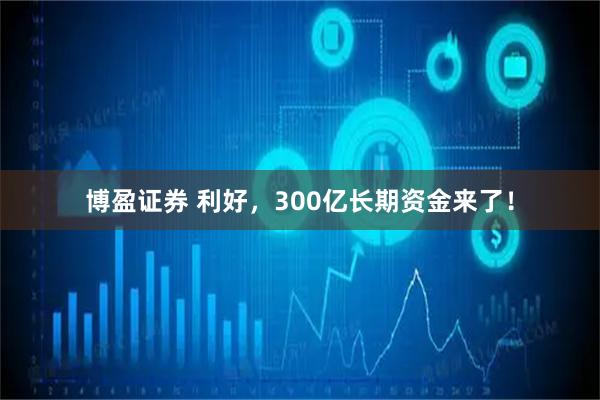 博盈证券 利好，300亿长期资金来了！