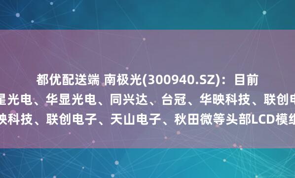 都优配送端 南极光(300940.SZ)：目前公司已进入群志光电、华星光电、华显光电、同兴达、台冠、华映科技、联创电子、天山电子、秋田微等头部LCD模组企业供应链