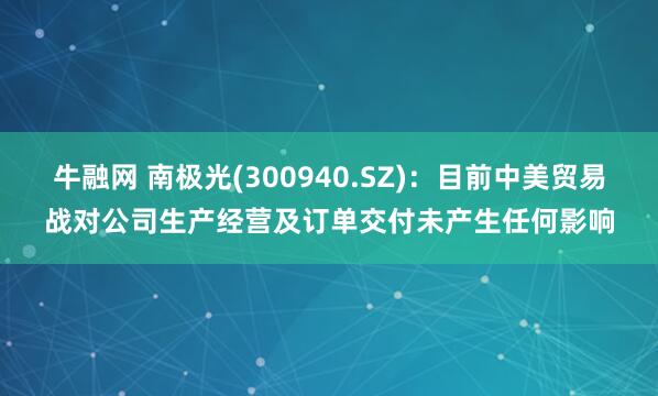 牛融网 南极光(300940.SZ)：目前中美贸易战对公司生产经营及订单交付未产生任何影响