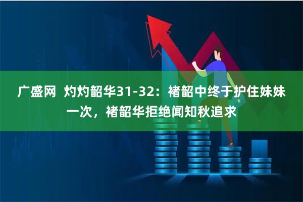 广盛网  灼灼韶华31-32：褚韶中终于护住妹妹一次，褚韶华拒绝闻知秋追求