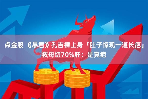 点金股 《暴君》孔吉裸上身「肚子惊现一道长疤」　救母切70%肝：是真疤