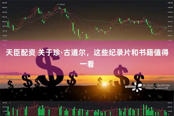 天臣配资 关于珍·古道尔，这些纪录片和书籍值得一看
