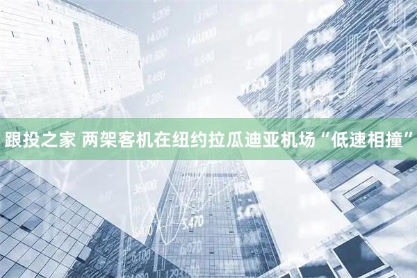 跟投之家 两架客机在纽约拉瓜迪亚机场“低速相撞”