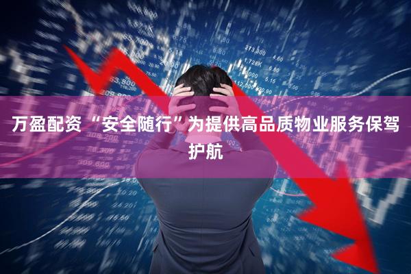 万盈配资 “安全随行”为提供高品质物业服务保驾护航