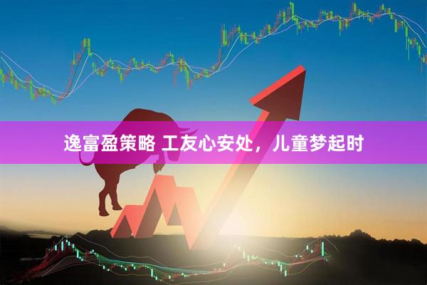 逸富盈策略 工友心安处，儿童梦起时