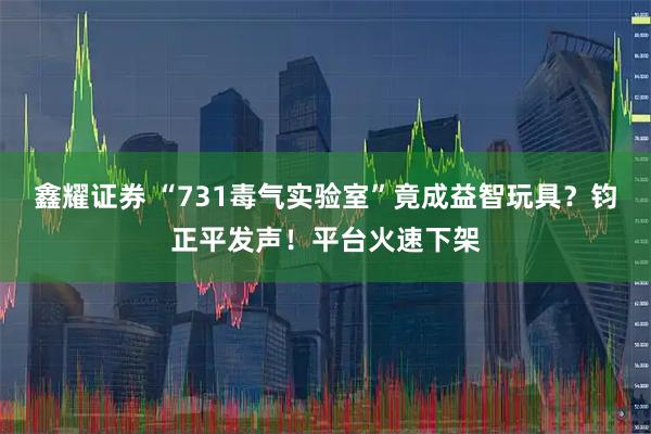 鑫耀证券 “731毒气实验室”竟成益智玩具？钧正平发声！平台火速下架