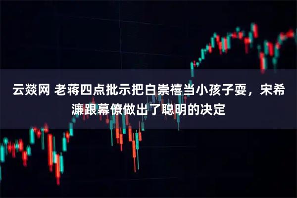 云燚网 老蒋四点批示把白崇禧当小孩子耍，宋希濂跟幕僚做出了聪明的决定