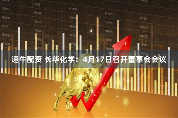 速牛配资 长华化学：4月17日召开董事会会议