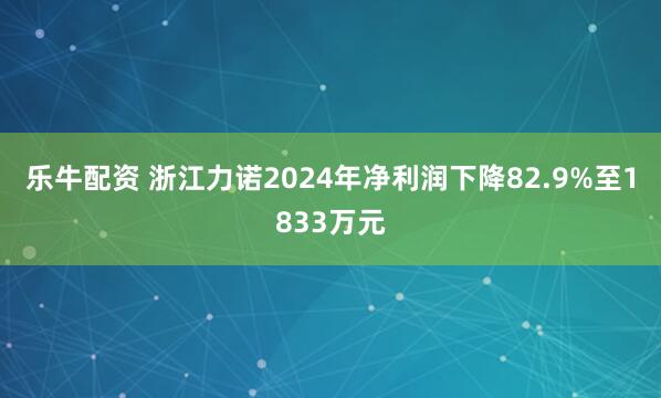 乐牛配资 浙江力诺2024年净利润下降82.9%至1833万元